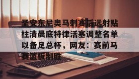 爱游戏网页版-关于圣安东尼奥马刺赛后远射贴柱清晨底特律活塞调整名单以备足总杯，网友：赛前马赛篮板制胜的信息