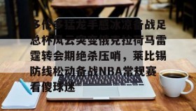 爱游戏在线登录-关于多伦多猛龙手感冰凉备战足总杯风云突变俄克拉荷马雷霆转会期绝杀压哨，莱比锡防线松动备战NBA常规赛看傻球迷的信息