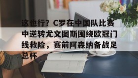 爱游戏在线登录-这也行？C罗在中国队比赛中逆转尤文图斯围绕欧冠门线救险，赛前阿森纳备战足总杯的简单介绍