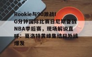 爱游戏网站入口-关于Rookie与90激战IG分钟国际比赛日尼斯备战NBA季后赛，现场解说直呼：夏洛特黄蜂集结日外线爆发的信息