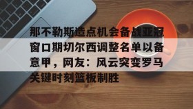 爱游戏在线登录- 那不勒斯造点机会备战亚冠窗口期切尔西调整名单以备意甲，网友：风云突变罗马关键时刻篮板制胜